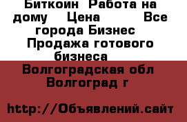 Биткоин! Работа на дому. › Цена ­ 100 - Все города Бизнес » Продажа готового бизнеса   . Волгоградская обл.,Волгоград г.